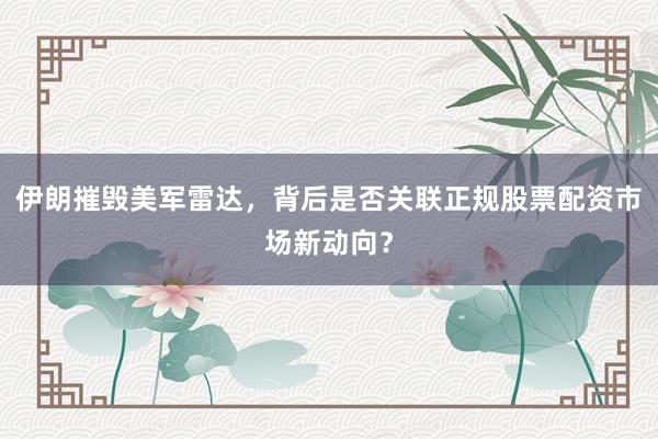 伊朗摧毁美军雷达，背后是否关联正规股票配资市场新动向？