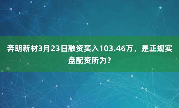 奔朗新材3月23日融资买入103.46万，是正规实盘配资所为？