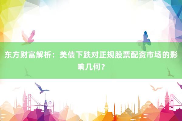 东方财富解析：美债下跌对正规股票配资市场的影响几何？