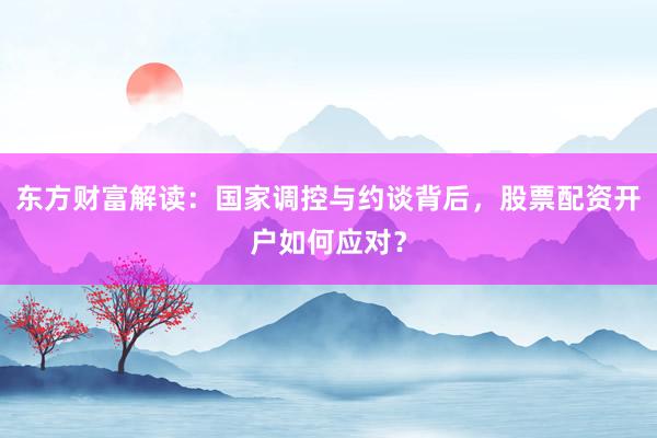 东方财富解读：国家调控与约谈背后，股票配资开户如何应对？