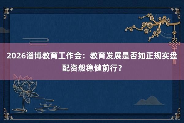 2026淄博教育工作会：教育发展是否如正规实盘配资般稳健前行？