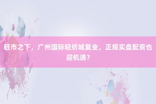旺市之下，广州国际轻纺城复业，正规实盘配资也迎机遇？
