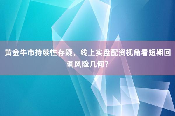 黄金牛市持续性存疑，线上实盘配资视角看短期回调风险几何？