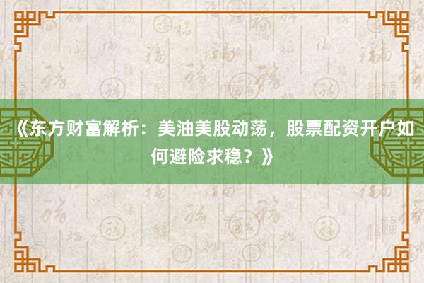 《东方财富解析：美油美股动荡，股票配资开户如何避险求稳？》