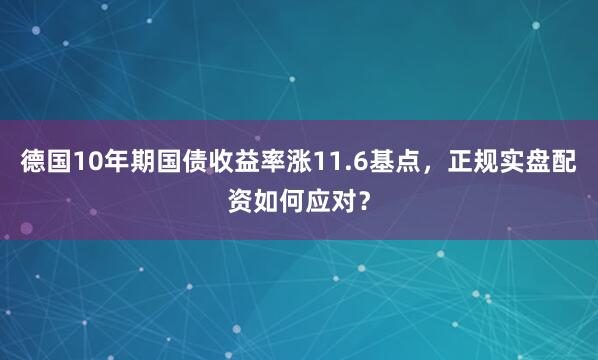 德国10年期国债收益率涨11.6基点，正规实盘配资如何应对？
