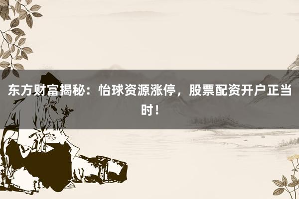 东方财富揭秘：怡球资源涨停，股票配资开户正当时！