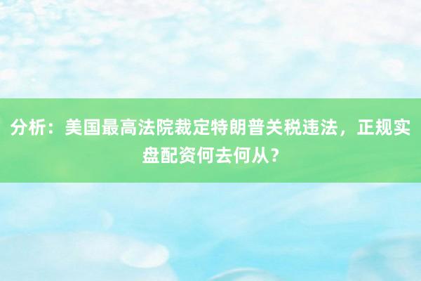 分析：美国最高法院裁定特朗普关税违法，正规实盘配资何去何从？