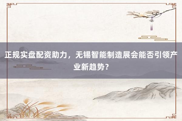 正规实盘配资助力，无锡智能制造展会能否引领产业新趋势？
