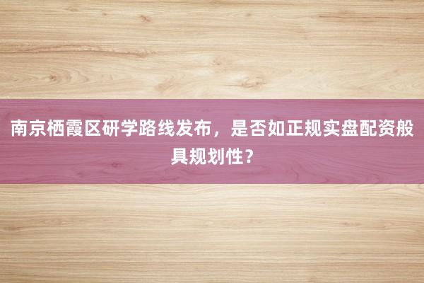 南京栖霞区研学路线发布，是否如正规实盘配资般具规划性？