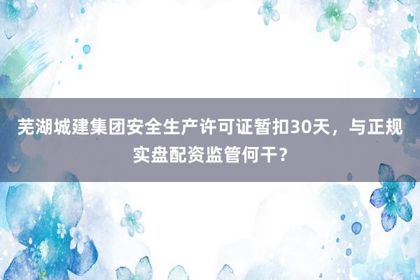 芜湖城建集团安全生产许可证暂扣30天，与正规实盘配资监管何干？