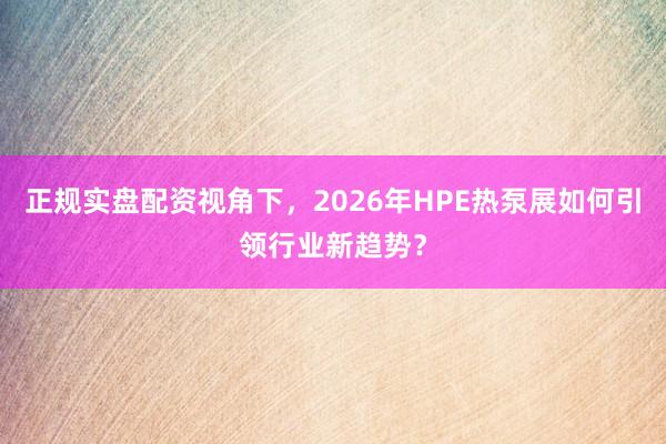 正规实盘配资视角下，2026年HPE热泵展如何引领行业新趋势？