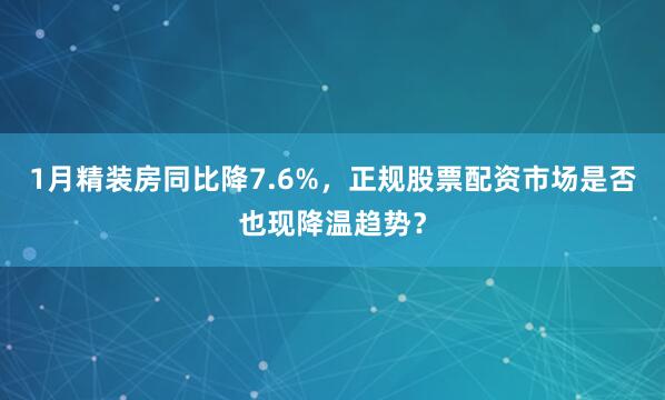1月精装房同比降7.6%，正规股票配资市场是否也现降温趋势？