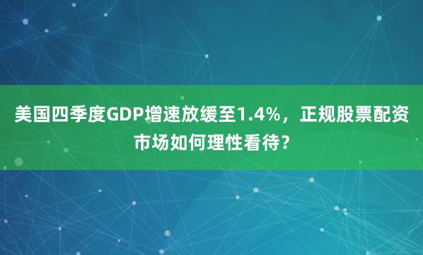 美国四季度GDP增速放缓至1.4%，正规股票配资市场如何理性看待？