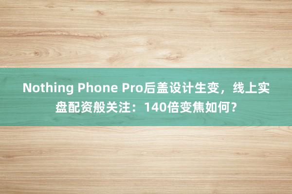 Nothing Phone Pro后盖设计生变，线上实盘配资般关注：140倍变焦如何？