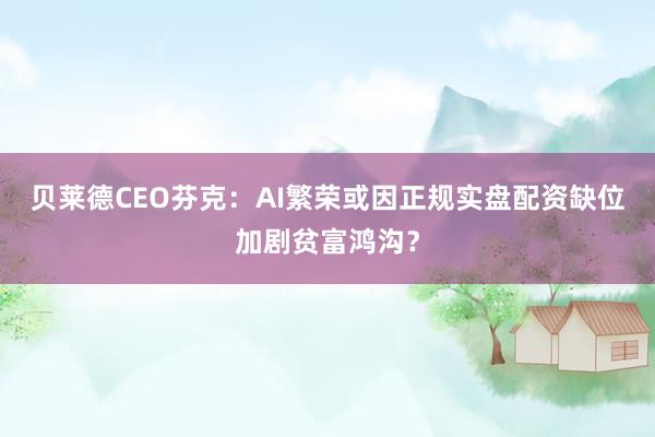 贝莱德CEO芬克：AI繁荣或因正规实盘配资缺位加剧贫富鸿沟？