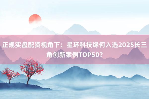 正规实盘配资视角下：星环科技缘何入选2025长三角创新案例TOP50？