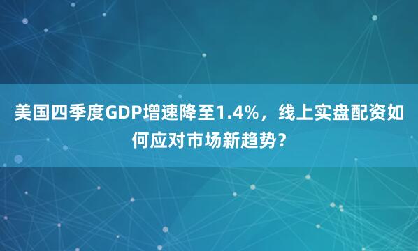 美国四季度GDP增速降至1.4%，线上实盘配资如何应对市场新趋势？