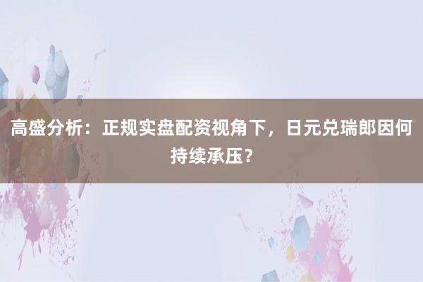 高盛分析：正规实盘配资视角下，日元兑瑞郎因何持续承压？