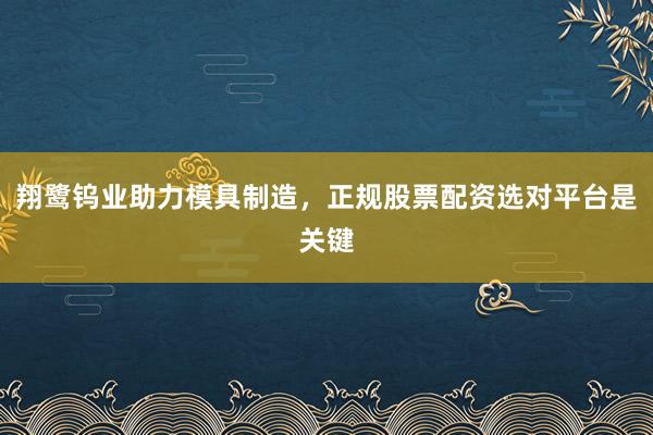 翔鹭钨业助力模具制造，正规股票配资选对平台是关键