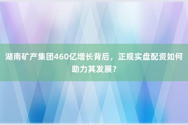 湖南矿产集团460亿增长背后，正规实盘配资如何助力其发展？