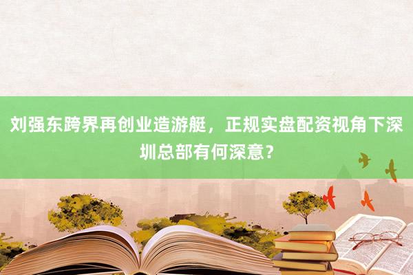 刘强东跨界再创业造游艇，正规实盘配资视角下深圳总部有何深意？