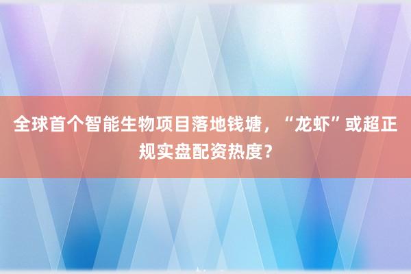 全球首个智能生物项目落地钱塘，“龙虾”或超正规实盘配资热度？