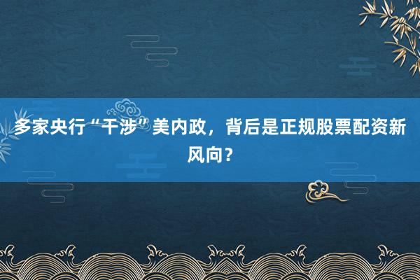 多家央行“干涉”美内政，背后是正规股票配资新风向？