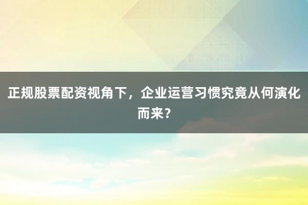 正规股票配资视角下，企业运营习惯究竟从何演化而来？