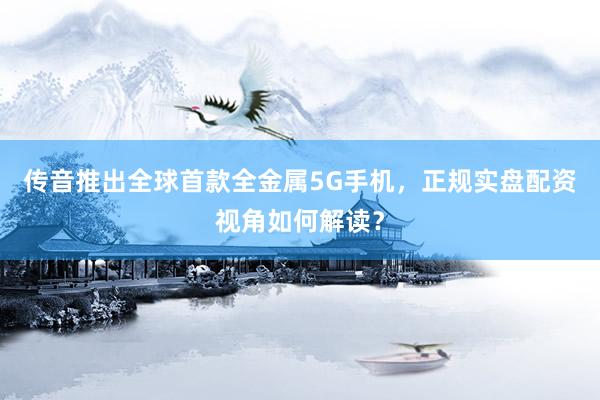 传音推出全球首款全金属5G手机，正规实盘配资视角如何解读？