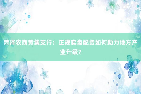 菏泽农商黄集支行：正规实盘配资如何助力地方产业升级？