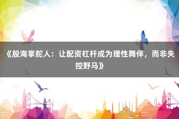 《股海掌舵人：让配资杠杆成为理性舞伴，而非失控野马》