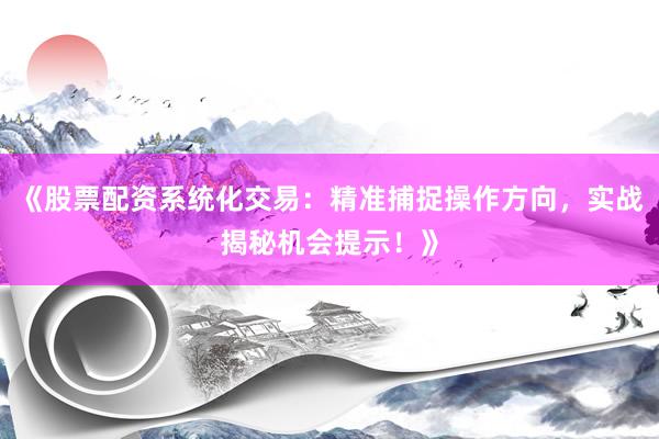 《股票配资系统化交易：精准捕捉操作方向，实战揭秘机会提示！》