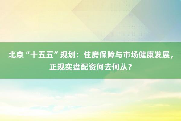 北京“十五五”规划：住房保障与市场健康发展，正规实盘配资何去何从？