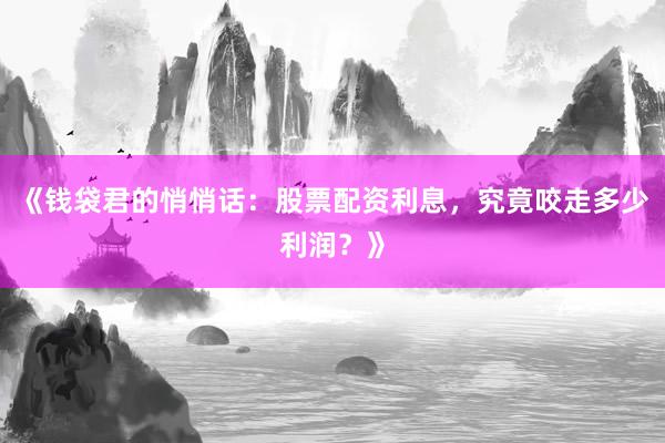 《钱袋君的悄悄话：股票配资利息，究竟咬走多少利润？》