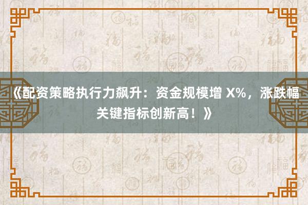 《配资策略执行力飙升：资金规模增 X%，涨跌幅关键指标创新高！》