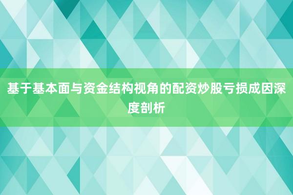 基于基本面与资金结构视角的配资炒股亏损成因深度剖析