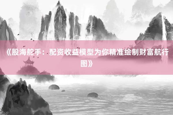 《股海舵手：配资收益模型为你精准绘制财富航行图》