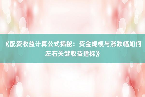 《配资收益计算公式揭秘：资金规模与涨跌幅如何左右关键收益指标》