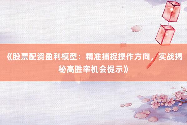 《股票配资盈利模型：精准捕捉操作方向，实战揭秘高胜率机会提示》
