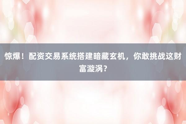惊爆！配资交易系统搭建暗藏玄机，你敢挑战这财富漩涡？