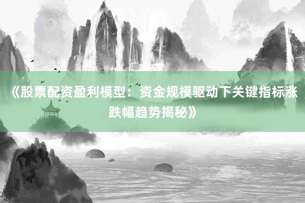 《股票配资盈利模型：资金规模驱动下关键指标涨跌幅趋势揭秘》