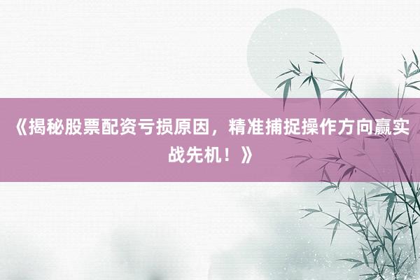 《揭秘股票配资亏损原因，精准捕捉操作方向赢实战先机！》