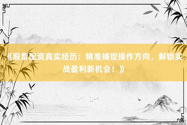 《股票配资真实经历：精准捕捉操作方向，解锁实战盈利新机会！》