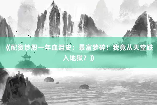 《配资炒股一年血泪史：暴富梦碎！我竟从天堂跌入地狱？》