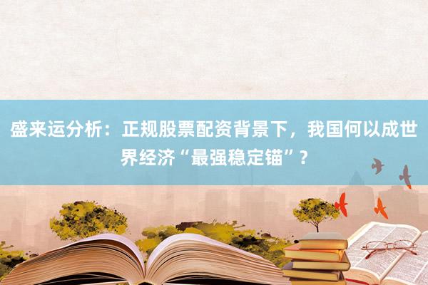 盛来运分析：正规股票配资背景下，我国何以成世界经济“最强稳定锚”？