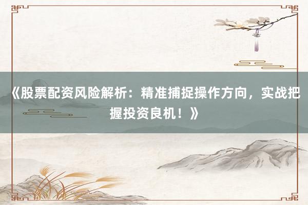 《股票配资风险解析：精准捕捉操作方向，实战把握投资良机！》