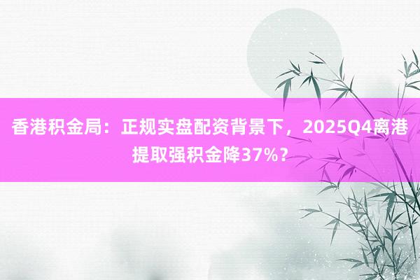 香港积金局：正规实盘配资背景下，2025Q4离港提取强积金降37%？