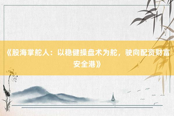 《股海掌舵人：以稳健操盘术为舵，驶向配资财富安全港》