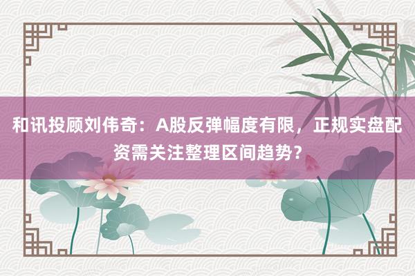 和讯投顾刘伟奇：A股反弹幅度有限，正规实盘配资需关注整理区间趋势？