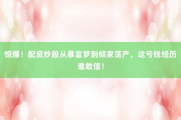 惊爆！配资炒股从暴富梦到倾家荡产，这亏钱经历谁敢信！